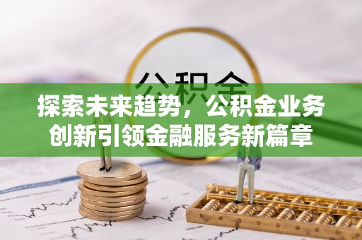 徐闻探索未来趋势，公积金业务创新引领金融服务新篇章
