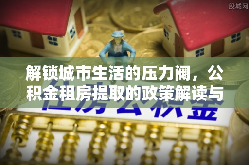 徐闻解锁城市生活的压力阀，公积金租房提取的政策解读与实践指南