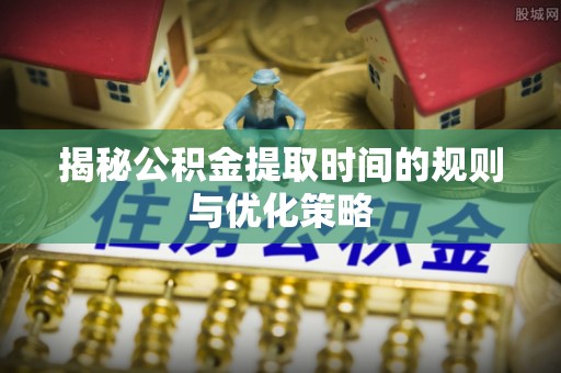 徐闻揭秘公积金提取时间的规则与优化策略