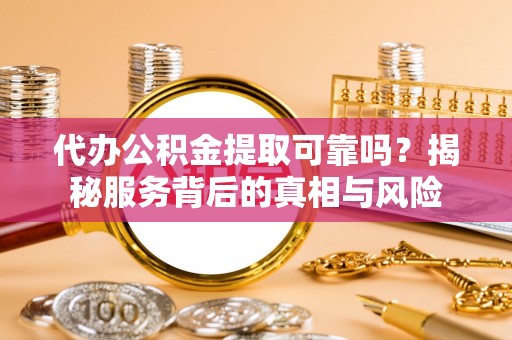 徐闻代办公积金提取可靠吗？揭秘服务背后的真相与风险