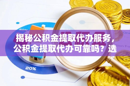 徐闻揭秘公积金提取代办服务，公积金提取代办可靠吗？选择需谨慎