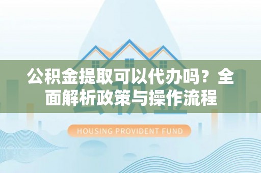 徐闻公积金提取可以代办吗？全面解析政策与操作流程