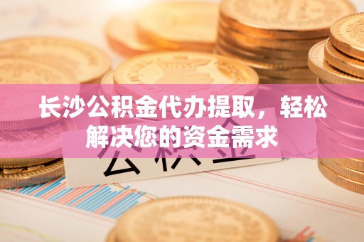 徐闻长沙公积金代办提取，轻松解决您的资金需求