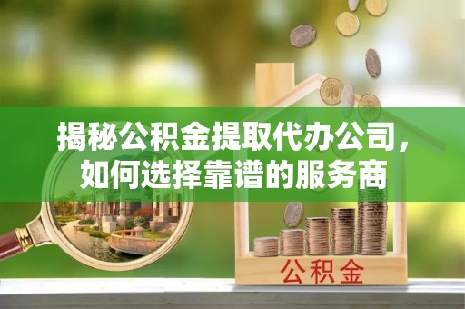 徐闻揭秘公积金提取代办公司，如何选择靠谱的服务商