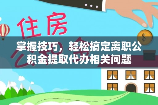 徐闻掌握技巧，轻松搞定离职公积金提取代办相关问题