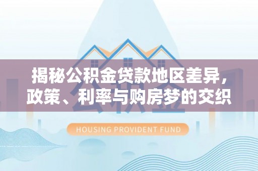 徐闻揭秘公积金贷款地区差异，政策、利率与购房梦的交织