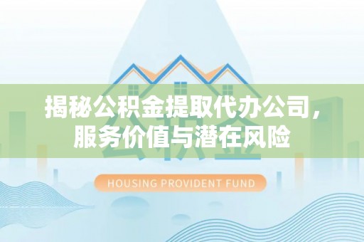 徐闻揭秘公积金提取代办公司，服务价值与潜在风险