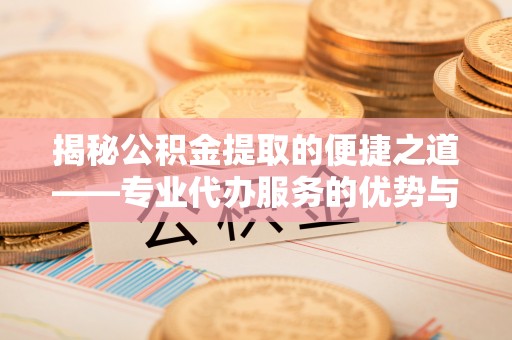 徐闻揭秘公积金提取的便捷之道——专业代办服务的优势与选择