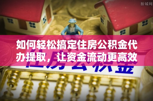 徐闻如何轻松搞定住房公积金代办提取，让资金流动更高效