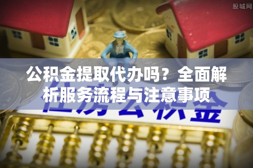 徐闻公积金提取代办吗？全面解析服务流程与注意事项