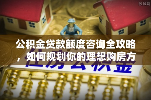 徐闻公积金贷款额度咨询全攻略，如何规划你的理想购房方案