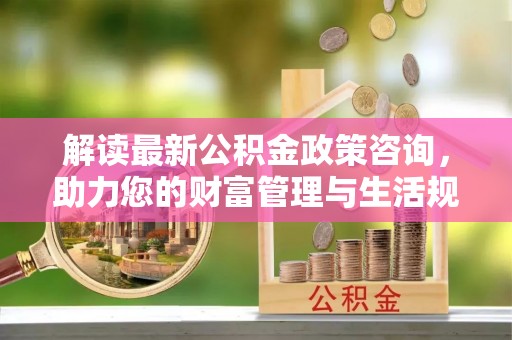 徐闻解读最新公积金政策咨询，助力您的财富管理与生活规划