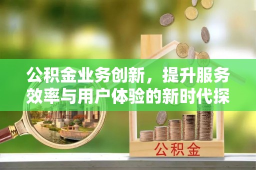 徐闻公积金业务创新，提升服务效率与用户体验的新时代探索