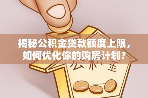 徐闻揭秘公积金贷款额度上限，如何优化你的购房计划？