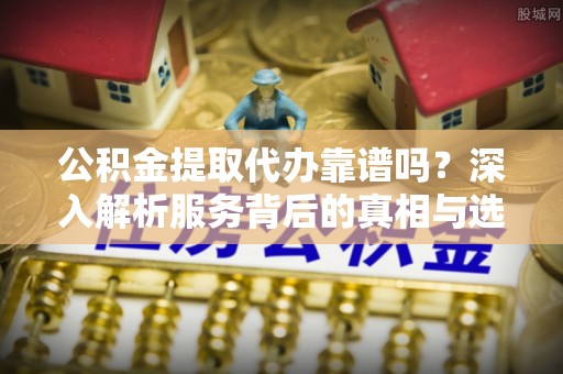 徐闻公积金提取代办靠谱吗？深入解析服务背后的真相与选择指南