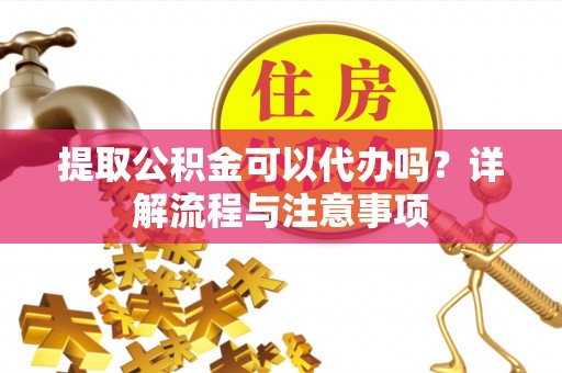 徐闻提取公积金可以代办吗？详解流程与注意事项