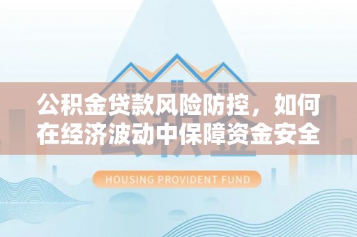 徐闻公积金贷款风险防控，如何在经济波动中保障资金安全