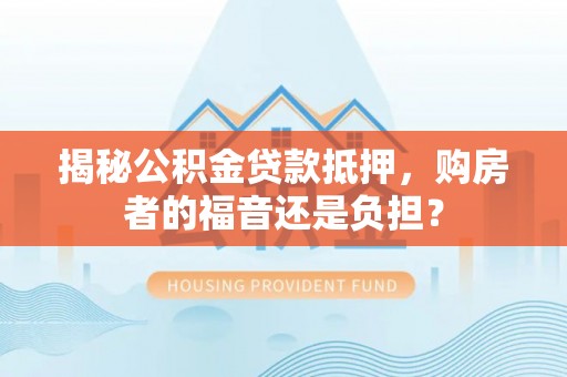 徐闻揭秘公积金贷款抵押，购房者的福音还是负担？