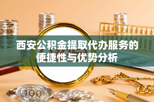 徐闻西安公积金提取代办服务的便捷性与优势分析