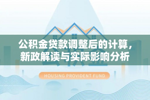 徐闻公积金贷款调整后的计算，新政解读与实际影响分析