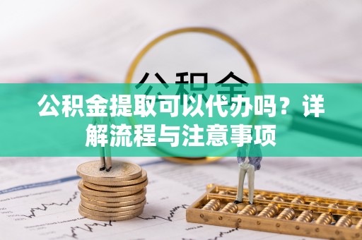徐闻公积金提取可以代办吗？详解流程与注意事项