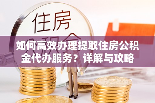 徐闻如何高效办理提取住房公积金代办服务？详解与攻略