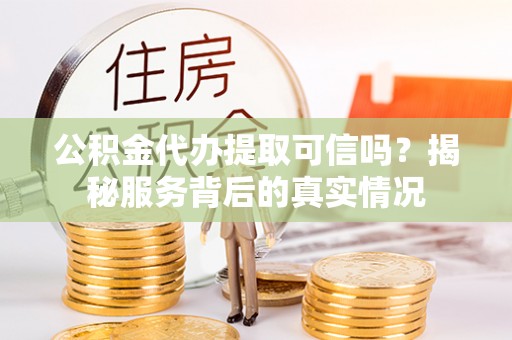 徐闻公积金代办提取可信吗？揭秘服务背后的真实情况