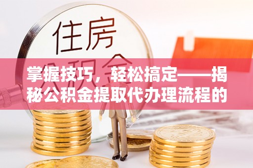 徐闻掌握技巧，轻松搞定——揭秘公积金提取代办理流程的关键步骤