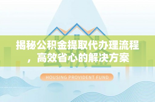 徐闻揭秘公积金提取代办理流程，高效省心的解决方案