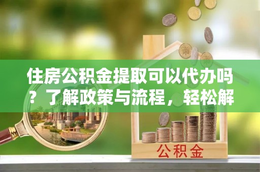 徐闻住房公积金提取可以代办吗？了解政策与流程，轻松解决疑惑