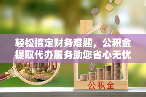徐闻轻松搞定财务难题，公积金提取代办服务助您省心无忧