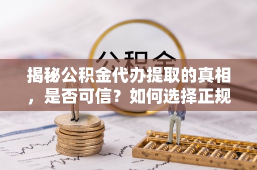 徐闻揭秘公积金代办提取的真相，是否可信？如何选择正规服务？