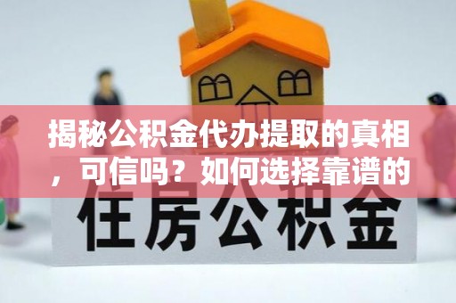 徐闻揭秘公积金代办提取的真相，可信吗？如何选择靠谱的服务商？