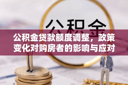 徐闻公积金贷款额度调整，政策变化对购房者的影响与应对策略