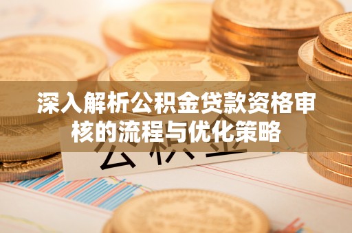 徐闻深入解析公积金贷款资格审核的流程与优化策略
