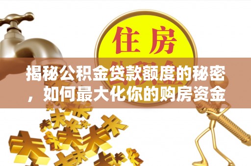 徐闻揭秘公积金贷款额度的秘密，如何最大化你的购房资金