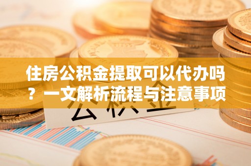 徐闻住房公积金提取可以代办吗？一文解析流程与注意事项