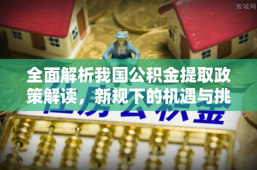 徐闻全面解析我国公积金提取政策解读，新规下的机遇与挑战