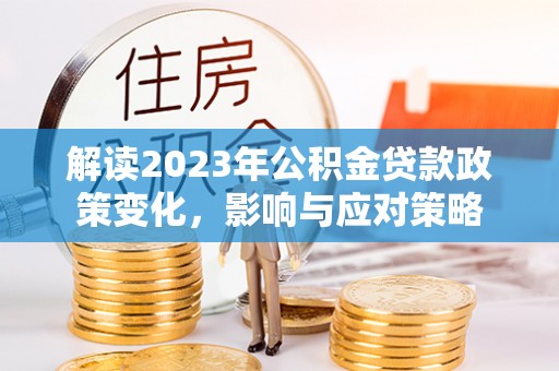徐闻解读2023年公积金贷款政策变化，影响与应对策略