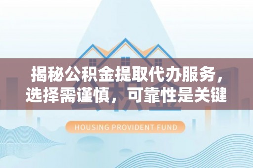 徐闻揭秘公积金提取代办服务，选择需谨慎，可靠性是关键