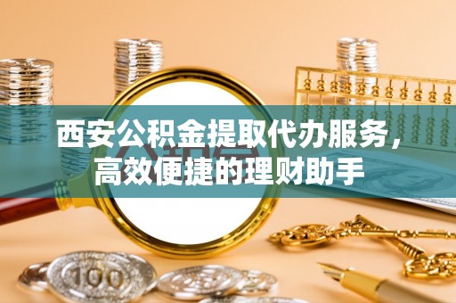徐闻西安公积金提取代办服务，高效便捷的理财助手