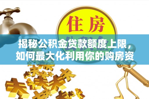 徐闻揭秘公积金贷款额度上限，如何最大化利用你的购房资金？