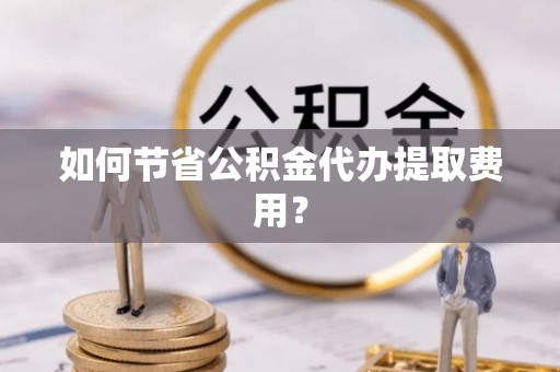 徐闻如何节省公积金代办提取费用？