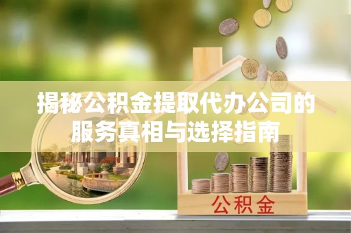 徐闻揭秘公积金提取代办公司的服务真相与选择指南