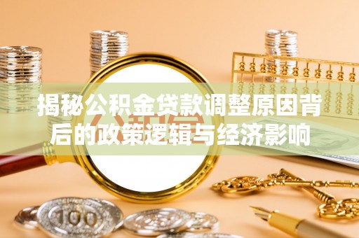 徐闻揭秘公积金贷款调整原因背后的政策逻辑与经济影响