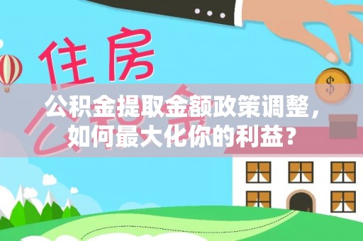 徐闻公积金提取金额政策调整，如何最大化你的利益？