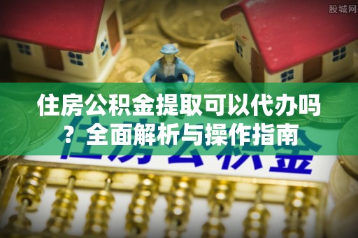 徐闻住房公积金提取可以代办吗？全面解析与操作指南