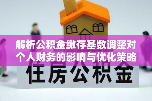 徐闻解析公积金缴存基数调整对个人财务的影响与优化策略