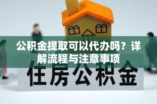 徐闻公积金提取可以代办吗？详解流程与注意事项