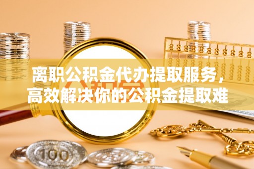 徐闻离职公积金代办提取服务，高效解决你的公积金提取难题